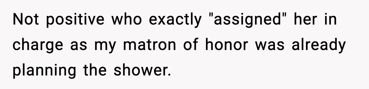 Sister Keeps Downplaying Bride’s Second Wedding, Gets Shut Out Of Shower Not positive who exactly "assigned" her in charge as my matron of honor was already planning the shower.