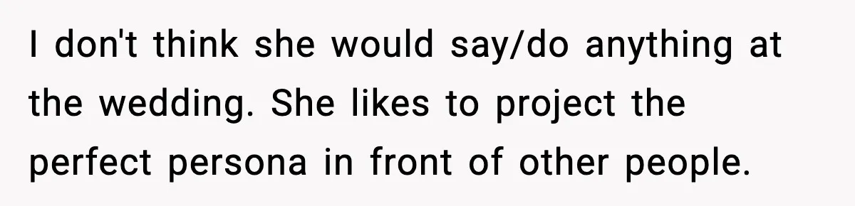Sister Keeps Downplaying Bride’s Second Wedding, Gets Shut Out Of Shower I don't think she would say/do anything at the wedding. She likes to project the perfect persona in front of other people.