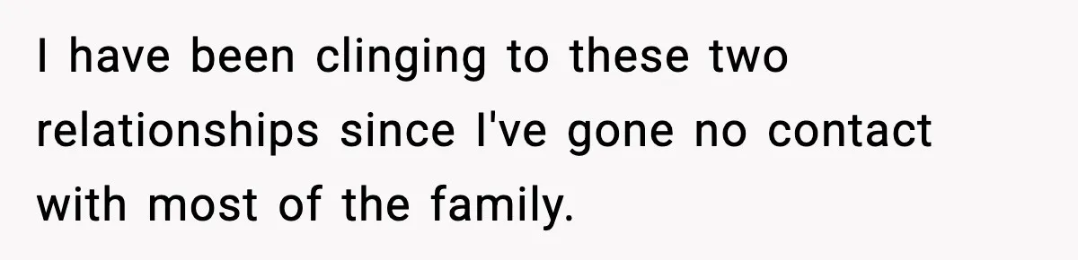 Sister Keeps Downplaying Bride’s Second Wedding, Gets Shut Out Of Shower I have been clinging to these two relationships since I've gone no contact with most of the family.