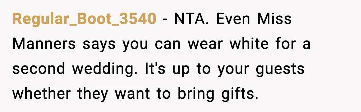 Sister Keeps Downplaying Bride’s Second Wedding, Gets Shut Out Of Shower Regular_Boot_3540 - NTA. Even Miss Manners says you can wear white for a second wedding. It's up to your guests whether they want to bring gifts.