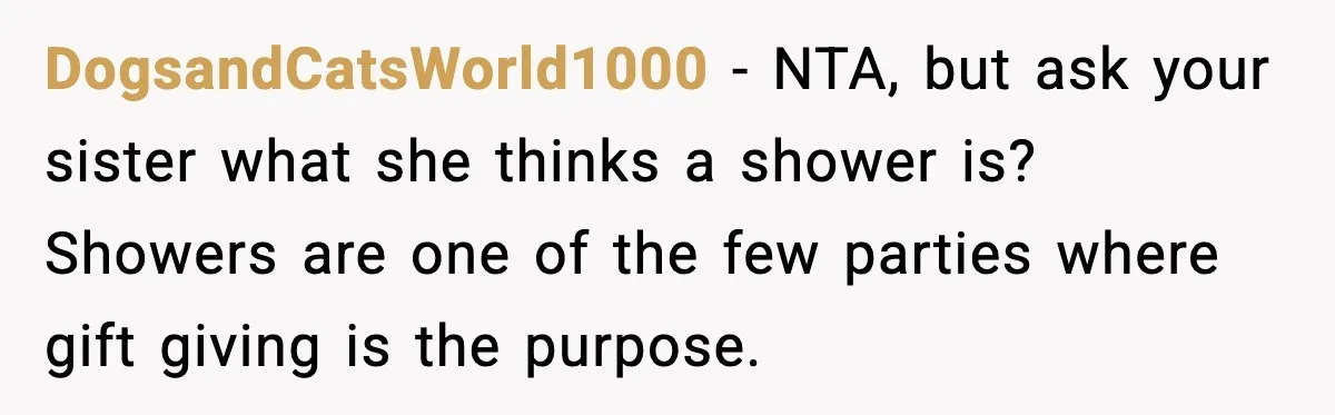 Sister Keeps Downplaying Bride’s Second Wedding, Gets Shut Out Of Shower DogsandCatsWorld1000 - NTA, but ask your sister what she thinks a shower is? Showers are one of the few parties where gift giving is the purpose.