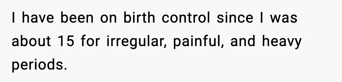Mother Tells Bleeding Daughter To “Wait,” Gets Furious When She Doesn’t I have been on birth control since I was about 15 for irregular, painful, and heavy periods.