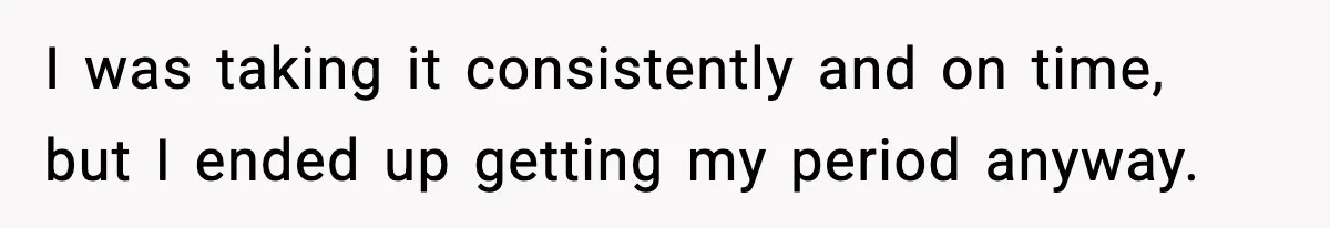 Mother Tells Bleeding Daughter To “Wait,” Gets Furious When She Doesn’t I was taking it consistently and on time, but I ended up getting my period anyway.