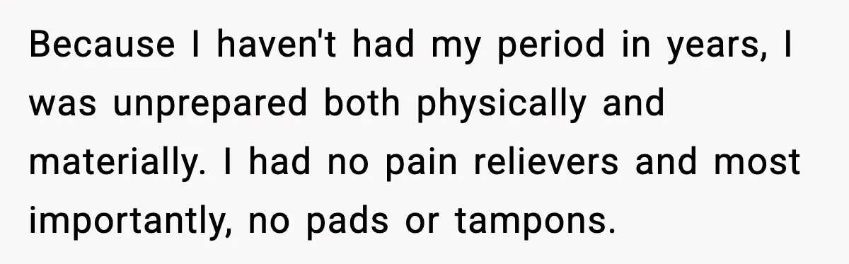 Mother Tells Bleeding Daughter To “Wait,” Gets Furious When She Doesn’t Because I haven't had my period in years, I was unprepared both physically and materially. I had no pain relievers and most importantly, no pads or tampons.