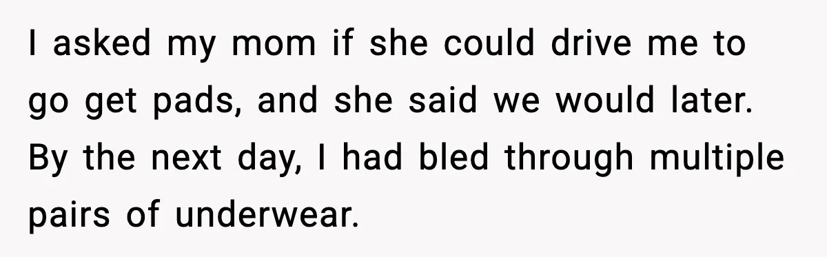 Mother Tells Bleeding Daughter To “Wait,” Gets Furious When She Doesn’t I asked my mom if she could drive me to go get pads, and she said we would later. By the next day, I had bled through multiple pairs of...