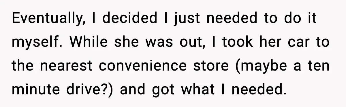 Mother Tells Bleeding Daughter To “Wait,” Gets Furious When She Doesn’t Eventually, I decided I just needed to do it myself. While she was out, I took her car to the nearest convenience store (maybe a ten minute drive?) and got...