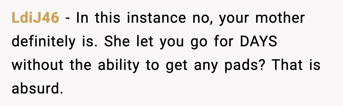 Mother Tells Bleeding Daughter To “Wait,” Gets Furious When She Doesn’t LdiJ46 - In this instance no, your mother definitely is. She let you go for DAYS without the ability to get any pads? That is absurd.