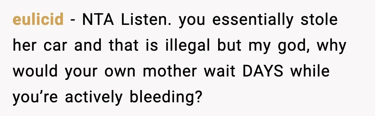 Mother Tells Bleeding Daughter To “Wait,” Gets Furious When She Doesn’t eulicid - NTA Listen. you essentially stole her car and that is illegal but my god, why would your own mother wait DAYS while you’re actively bleeding?
