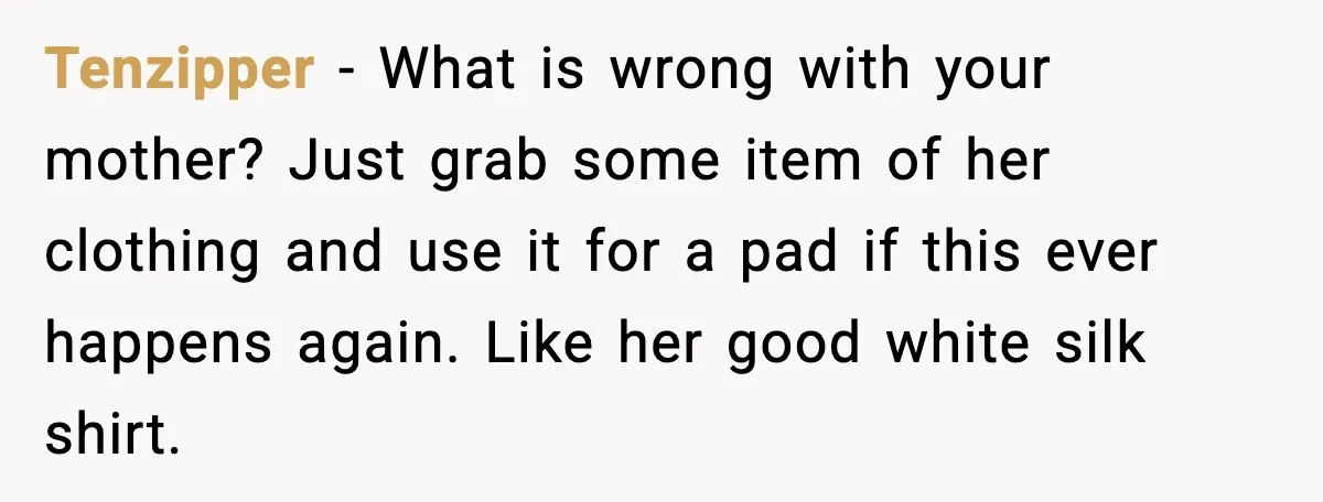 Mother Tells Bleeding Daughter To “Wait,” Gets Furious When She Doesn’t Tenzipper - What is wrong with your mother? Just grab some item of her clothing and use it for a pad if this ever happens again. Like her good white...