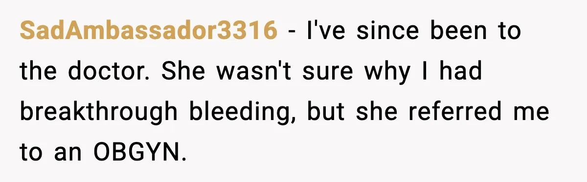 Mother Tells Bleeding Daughter To “Wait,” Gets Furious When She Doesn’t SadAmbassador3316 - I've since been to the doctor. She wasn't sure why I had breakthrough bleeding, but she referred me to an OBGYN.