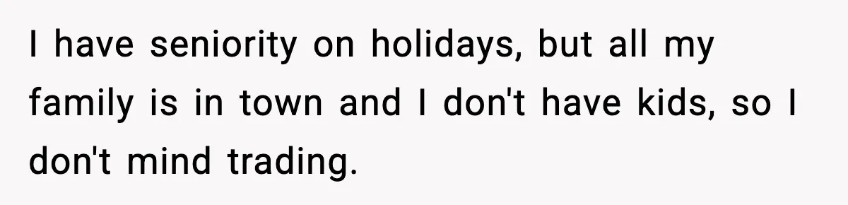 I have seniority on holidays, but all my family is in town and I don't have kids, so I don't mind trading.