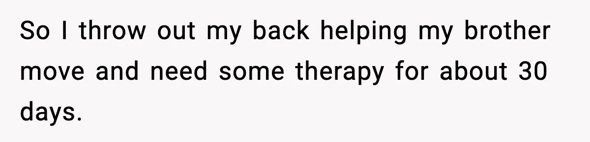 So I throw out my back helping my brother move and need some therapy for about 30 days.
