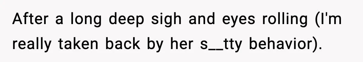 After a long deep sigh and eyes rolling (I'm really taken back by her s__tty behavior).