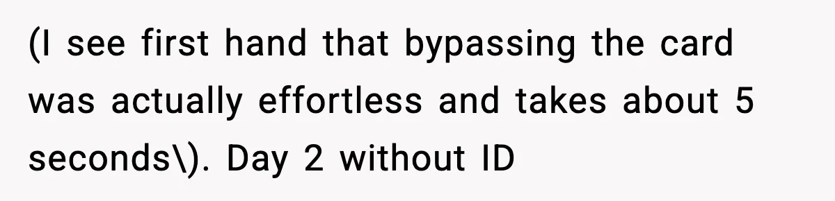 (I see first hand that bypassing the card was actually effortless and takes about 5 seconds\). Day 2 without ID