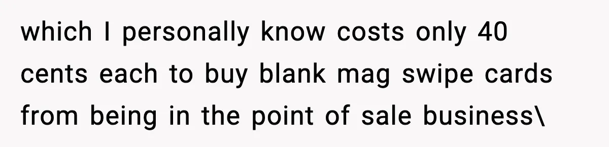 which I personally know costs only 40 cents each to buy blank mag swipe cards from being in the point of sale business