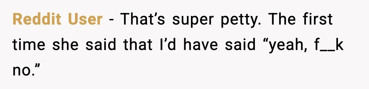Reddit User - That’s super petty. The first time she said that I’d have said “yeah, f__k no.”