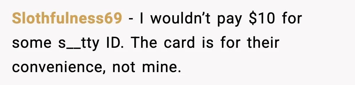 Slothfulness69 - I wouldn’t pay $10 for some s__tty ID. The card is for their convenience, not mine.