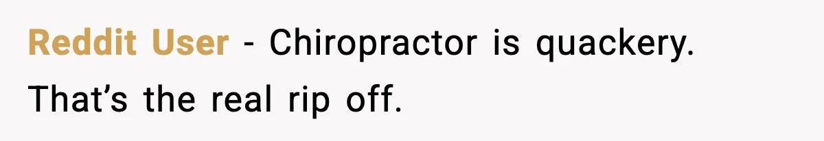 Reddit User - Chiropractor is quackery. That’s the real rip off.