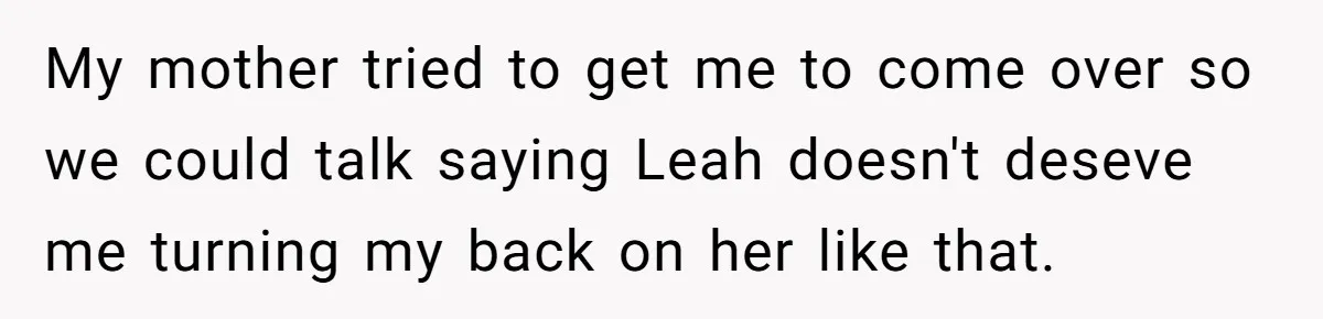 My mother tried to get me to come over so we could talk saying Leah doesn't deseve me turning my back on her like that.