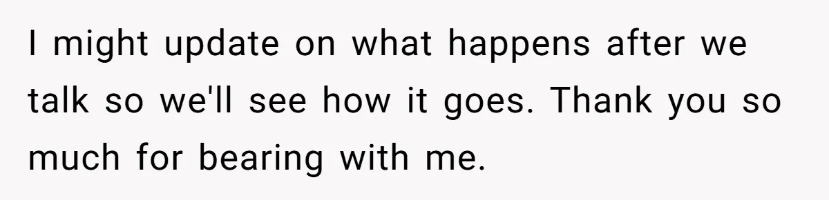 I might update on what happens after we talk so we'll see how it goes. Thank you so much for bearing with me.