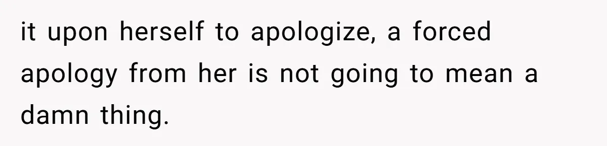 it upon herself to apologize, a forced apology from her is not going to mean a damn thing.