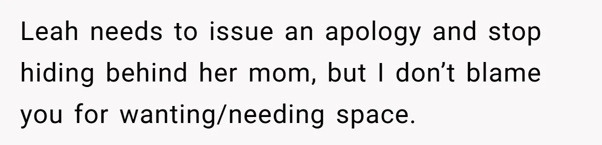 Leah needs to issue an apology and stop hiding behind her mom, but I don’t blame you for wanting/needing space.