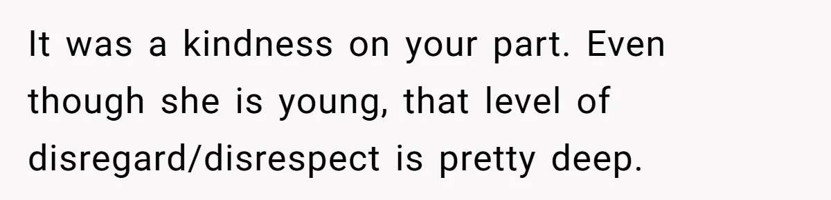 It was a kindness on your part. Even though she is young, that level of disregard/disrespect is pretty deep.