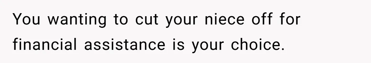 You wanting to cut your niece off for financial assistance is your choice.