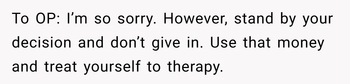 To OP: I’m so sorry. However, stand by your decision and don’t give in. Use that money and treat yourself to therapy.