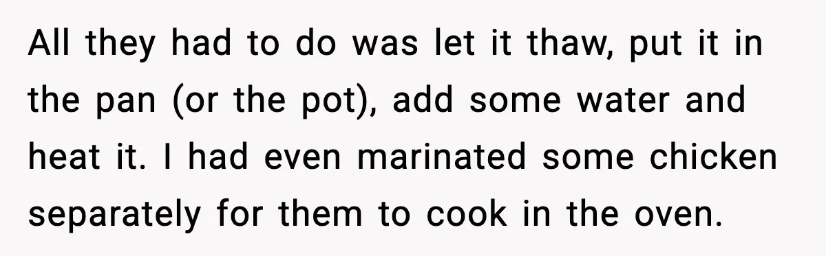 All they had to do was let it thaw, put it in the pan (or the pot), add some water and heat it. I had even marinated some chicken separately...