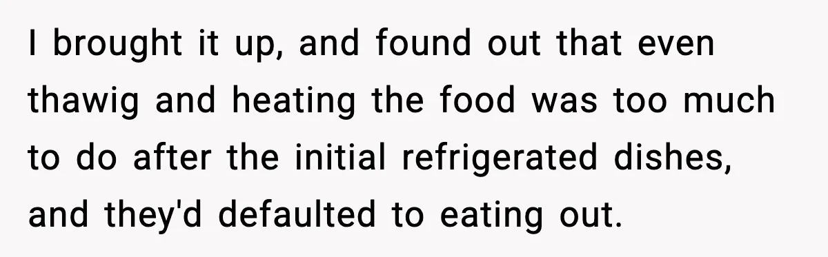 I brought it up, and found out that even thawig and heating the food was too much to do after the initial refrigerated dishes, and they'd defaulted to eating out.