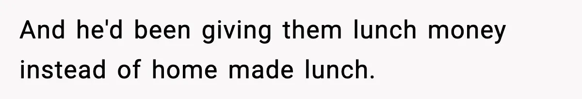 And he'd been giving them lunch money instead of home made lunch.