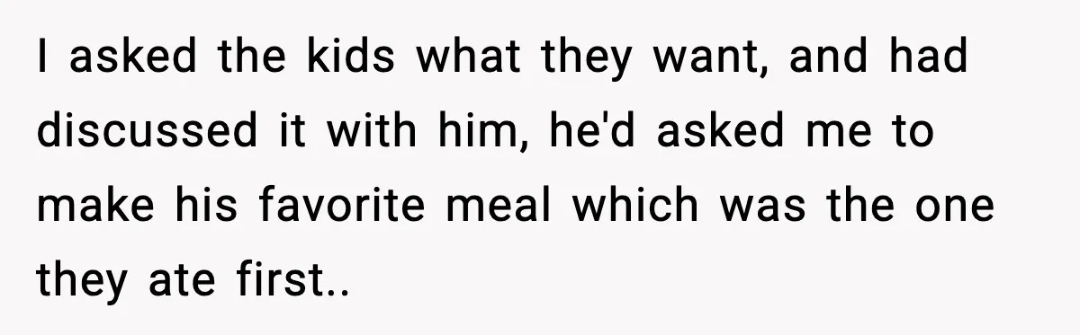 I asked the kids what they want, and had discussed it with him, he'd asked me to make his favorite meal which was the one they ate first..