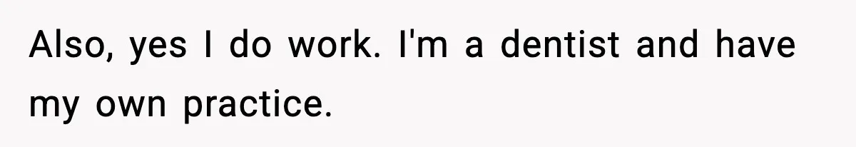 Also, yes I do work. I'm a dentist and have my own practice.