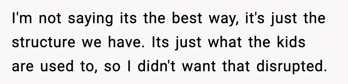I'm not saying its the best way, it's just the structure we have. Its just what the kids are used to, so I didn't want that disrupted.