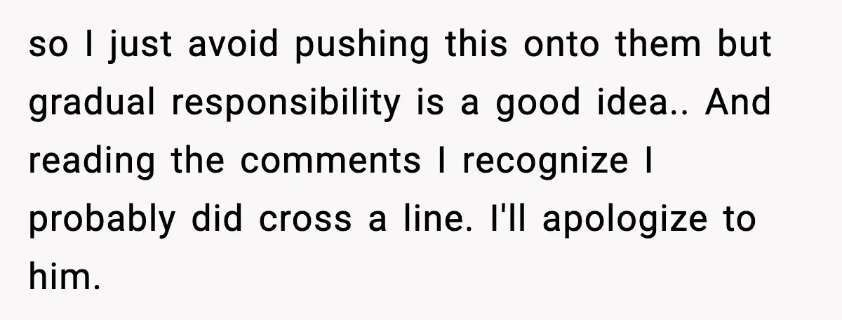 so I just avoid pushing this onto them but gradual responsibility is a good idea.. And reading the comments I recognize I probably did cross a line. I'll apologize to...