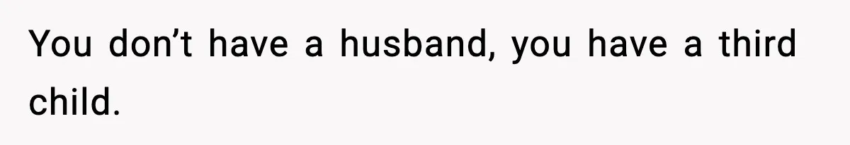 You don’t have a husband, you have a third child.