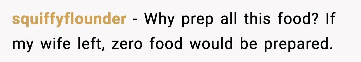 squiffyflounder - Why prep all this food? If my wife left, zero food would be prepared.
