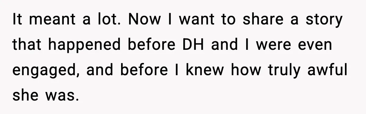 It meant a lot. Now I want to share a story that happened before DH and I were even engaged, and before I knew how truly awful she was.