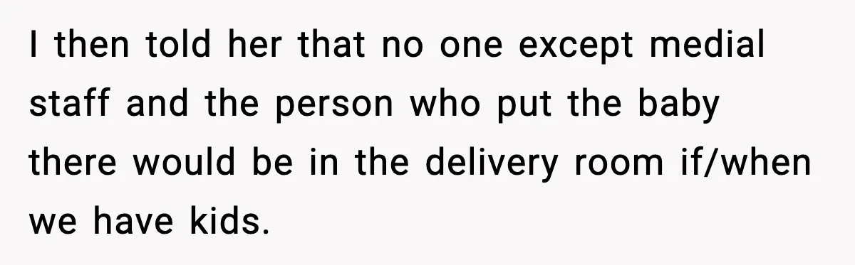 I then told her that no one except medial staff and the person who put the baby there would be in the delivery room if/when we have kids.