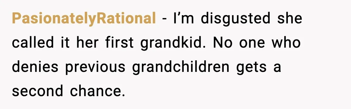 PasionatelyRational - I’m disgusted she called it her first grandkid. No one who denies previous grandchildren gets a second chance.