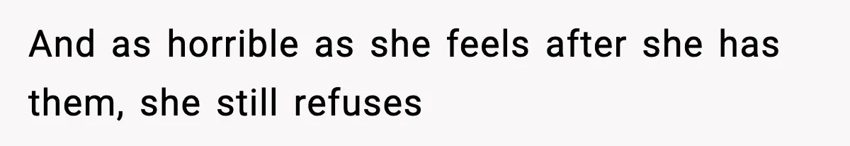 And as horrible as she feels after she has them, she still refuses