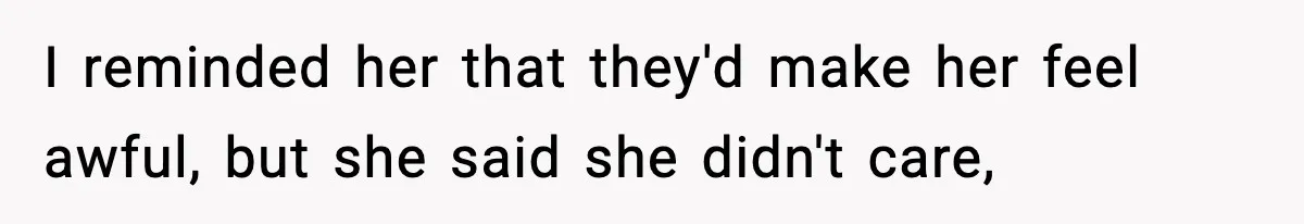 I reminded her that they'd make her feel awful, but she said she didn't care,
