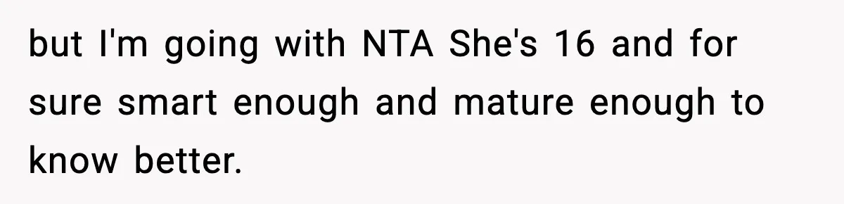 but I'm going with NTA She's 16 and for sure smart enough and mature enough to know better.