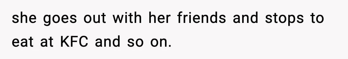 she goes out with her friends and stops to eat at KFC and so on.