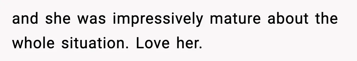 and she was impressively mature about the whole situation. Love her.
