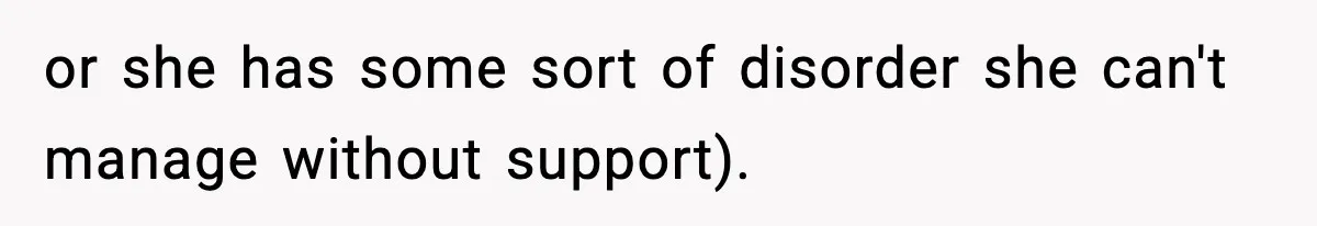 or she has some sort of disorder she can't manage without support).