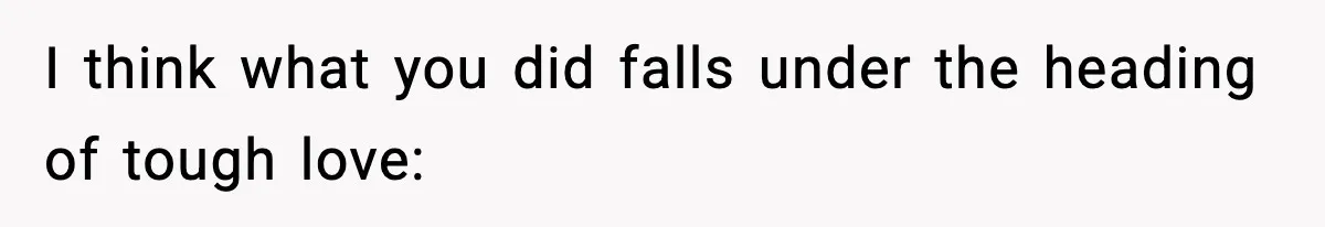 I think what you did falls under the heading of tough love: