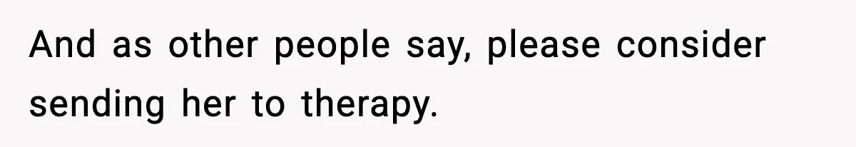 And as other people say, please consider sending her to therapy.