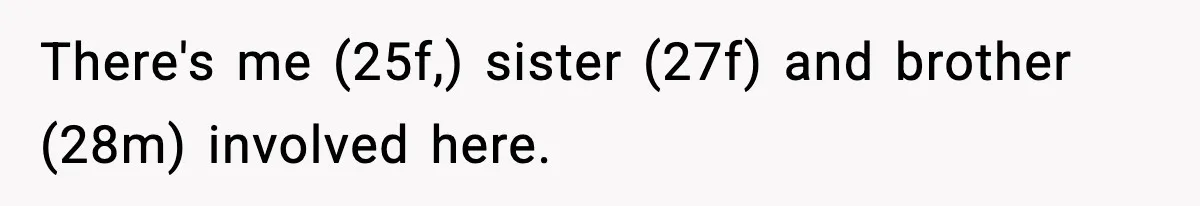 There's me (25f,) sister (27f) and brother (28m) involved here.